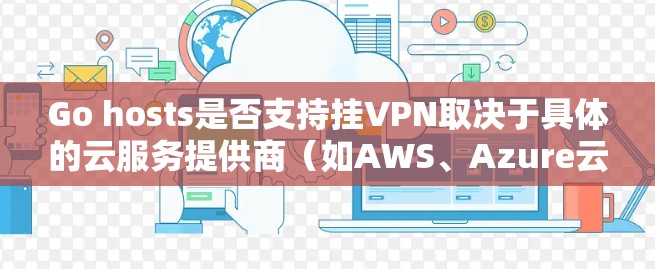 Go hosts是否支持挂VPN取决于具体的云服务提供商(如AWS、Azure云等)的内部配置。以下是对Go hosts是否支持挂VPN的详细分析