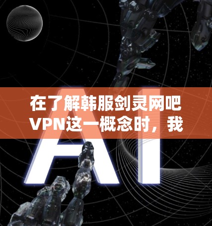 在了解韩服剑灵网吧VPN这一概念时,我们可以将其分解为以下几个关键部分来分析