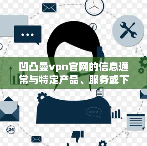 凹凸曼vpn官网的信息通常与特定产品、服务或下载平台相关。如果你需要下载相关资源或信息,请直接访问凹凸曼VPN官网,通常可以通过以下步骤获取