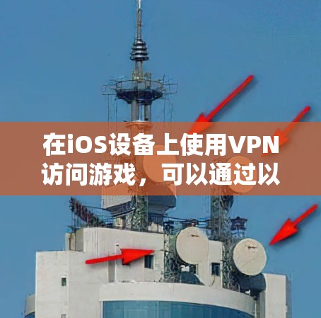 在iOS设备上使用VPN访问游戏,可以通过以下步骤实现。以下是详细的步骤指南