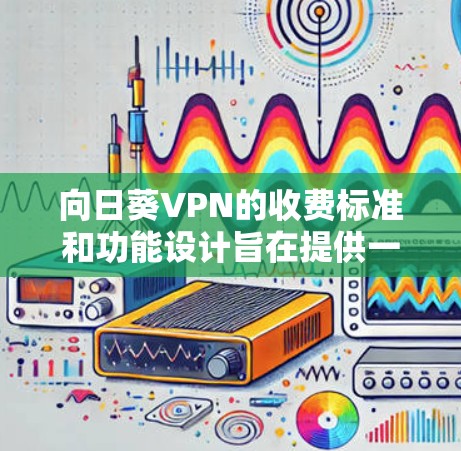 向日葵VPN的收费标准和功能设计旨在提供一个平衡的软件解决方案,适合不同用户的需求。以下是详细的分析和总结