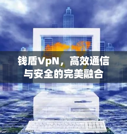 钱盾VpN,高效通信与安全的完美融合