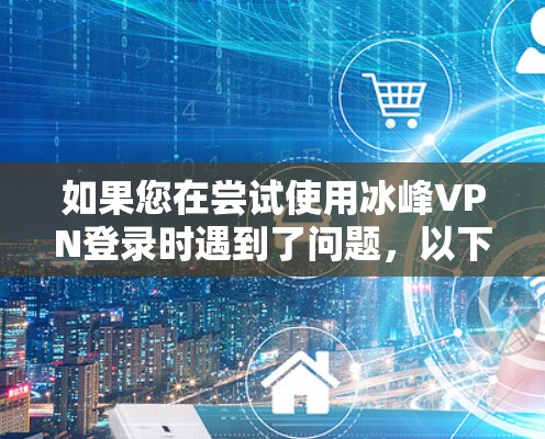 如果您在尝试使用冰峰VPN登录时遇到了问题,以下是一些可能的解决方案