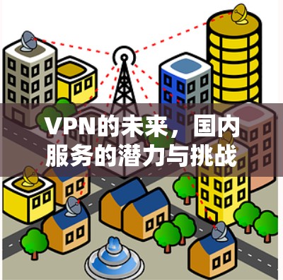 VPN的未来，国内服务的潜力与挑战
