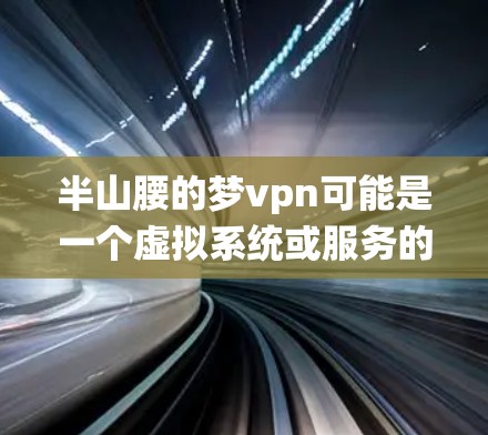 半山腰的梦vpn可能是一个虚拟系统或服务的名称,具体含义需要结合上下文来理解。以下是一些可能的解释