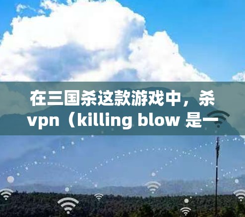 在三国杀这款游戏中，杀vpn（killing blow 是一种常用的技能，主要用于攻击敌方的武器或技能。杀vpn能够提升武器或技能的攻击范围或伤害值，帮助你在战斗中掌握更好的控制力