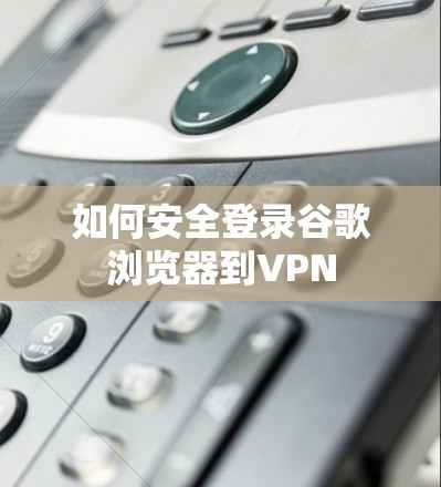 如何安全登录谷歌浏览器到VPN