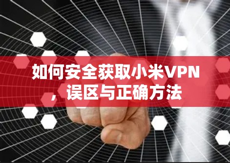 如何安全获取小米VPN,误区与正确方法 如何安全获取小米VPN,误区与正确方法