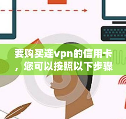 要购买连vpn的信用卡,您可以按照以下步骤操作 要购买连vpn的信用卡,您可以按照以下步骤操作