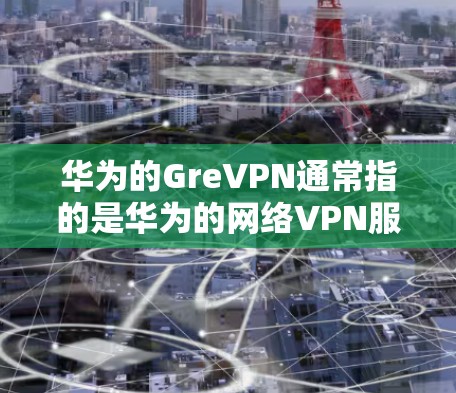 华为的GreVPN通常指的是华为的网络VPN服务,主要用于保护用户的数据安全和隐私。点对多点功能是指用户可以通过多个端口或设备访问不同的网络环境,以便更方便地进行通信和访问