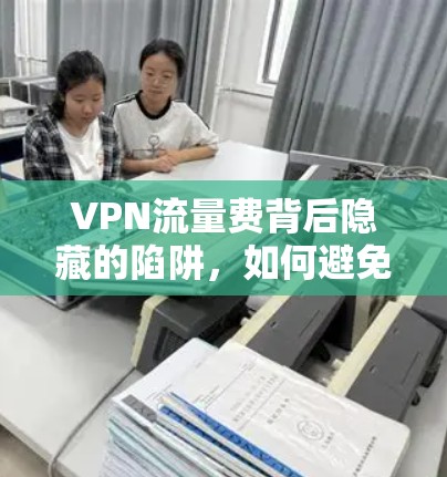 VPN流量费背后隐藏的陷阱,如何避免被陷阱,选择真正的VPN