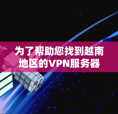 为了帮助您找到越南地区的VPN服务器，以下是一些推荐的服务器地址和相关信息，供您参考