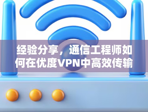 经验分享,通信工程师如何在优度VPN中高效传输数据 经验分享,通信工程师如何在优度VPN中高效传输数据