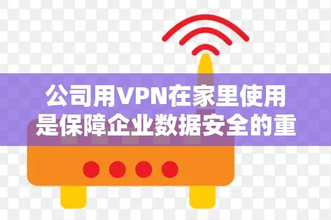 公司用VPN在家里使用是保障企业数据安全的重要手段。以下是一步步的指南，帮助你顺利使用VPN