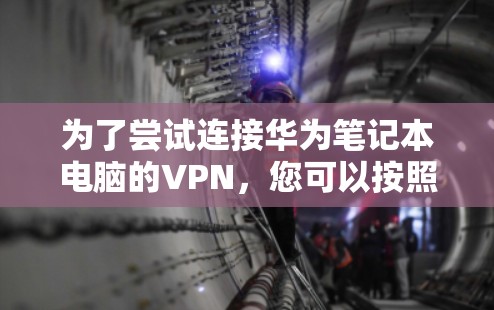 为了尝试连接华为笔记本电脑的VPN,您可以按照以下步骤操作