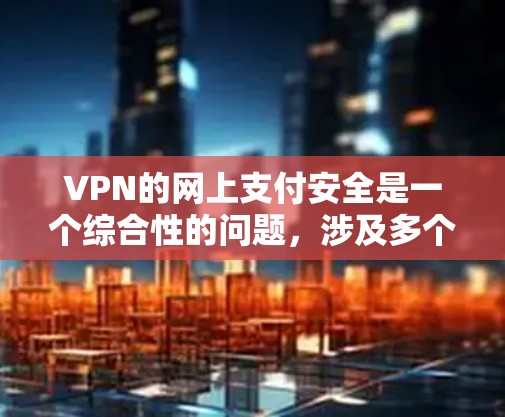 VPN的网上支付安全是一个综合性的问题,涉及多个环节的可靠性和安全性。以下是对VPN支付安全性的详细分析