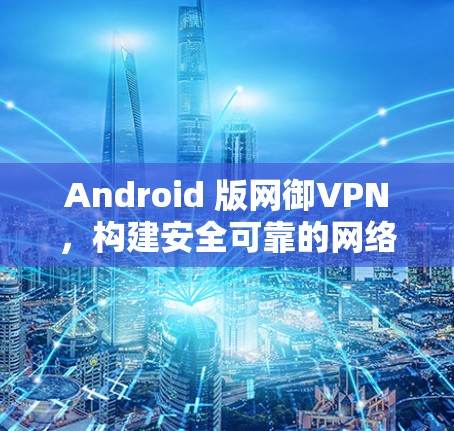 Android 版网御VPN,构建安全可靠的网络环境