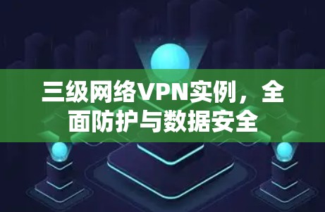 三级网络VPN实例,全面防护与数据安全 三级网络VPN实例,全面防护与数据安全