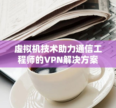 虚拟机技术助力通信工程师的VPN解决方案