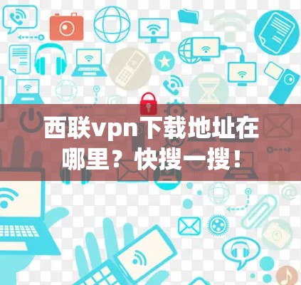 西联vpn下载地址在哪里?快搜一搜!