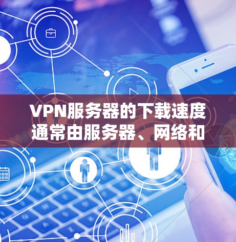 VPN服务器的下载速度通常由服务器、网络和用户配置等因素决定。以下是一些可能影响下载速度的因素和建议
