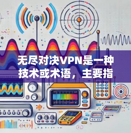 无尽对决VPN是一种技术或术语,主要指与无尽游戏、虚拟网络和多设备连接相关的概念。以下是对这一术语的详细解释