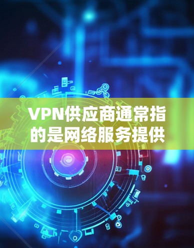 VPN供应商通常指的是网络服务提供商（NVPs）他们提供VPN服务，帮助用户远程访问互联网。如果您需要填写VPN供应商的信息，以下是一些步骤和建议