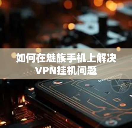 如何在魅族手机上解决VPN挂机问题 如何在魅族手机上解决VPN挂机问题