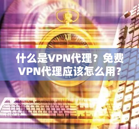 什么是VPN代理？免费VPN代理应该怎么用？