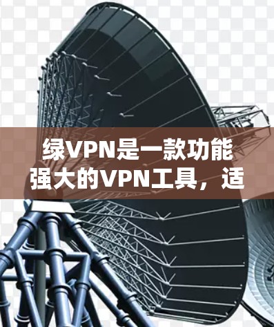 绿VPN是一款功能强大的VPN工具，适合需要多端访问的用户。以下是关于其详细介绍的总结