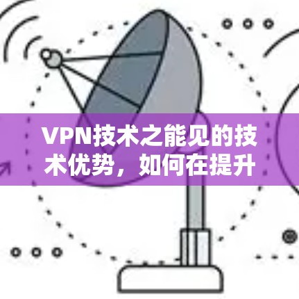 VPN技术之能见的技术优势，如何在提升国外网站访问效率方面发挥作用？
