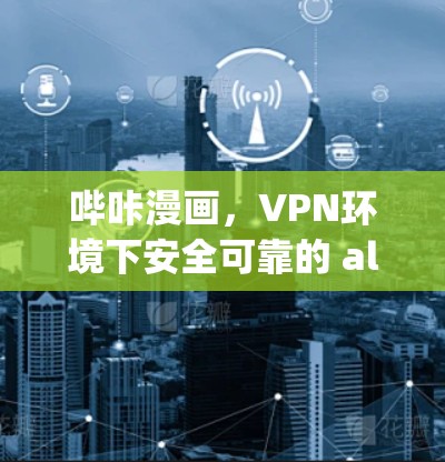 哔咔漫画,VPN环境下安全可靠的 ally 哔咔漫画,VPN环境下安全可靠的 ally