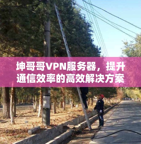坤哥哥VPN服务器,提升通信效率的高效解决方案 坤哥哥VPN服务器,提升通信效率的高效解决方案
