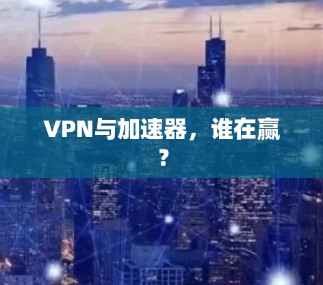 VPN与加速器,谁在赢? VPN与加速器,谁在赢?