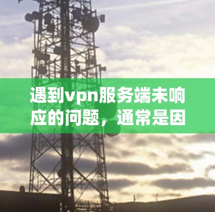 遇到vpn服务端未响应的问题,通常是因为服务端无法正常连接或运行。以下是一些可能的原因和解决方法 遇到vpn服务端未响应的问题,通常是因为服务端无法正常连接或运行。以下是一些可能的原因和解决方法