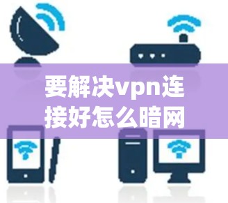 要解决vpn连接好怎么暗网的问题,建议以下步骤 要解决vpn连接好怎么暗网的问题,建议以下步骤