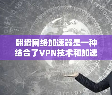 翻墙网络加速器是一种结合了VPN技术和加速技术的工具,旨在提供更快、更安全的网络连接。以下是对其功能和使用的详细说明 翻墙网络加速器是一种结合了VPN技术和加速技术的工具,旨在提供更快、更安全的网络连接。以下是对其功能和使用的详细说明