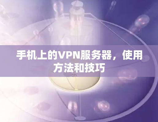 手机上的VPN服务器,使用方法和技巧 手机上的VPN服务器,使用方法和技巧