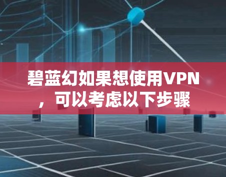 碧蓝幻如果想使用VPN,可以考虑以下步骤 碧蓝幻如果想使用VPN,可以考虑以下步骤