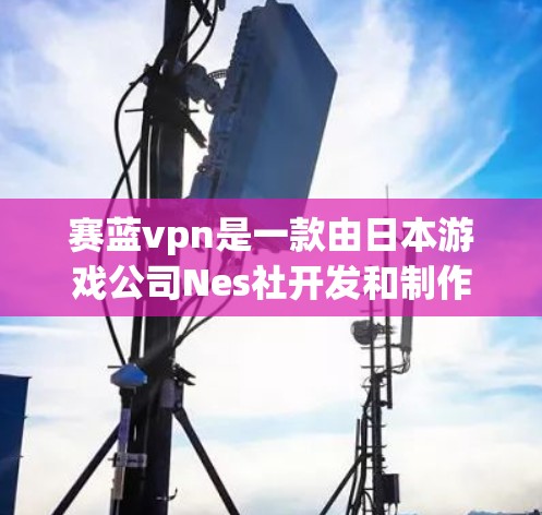 赛蓝vpn是一款由日本游戏公司Nes社开发和制作的PC游戏。它以其独特的画面风格和丰富的剧情内容吸引了大量玩家。以下是关于赛蓝vpn的一些详细信息 赛蓝vpn是一款由日本游戏公司Nes社开发和制作的PC游戏。它以其独特的画面风格和丰富的剧情内容吸引了大量玩家。以下是关于赛蓝vpn的一些详细信息