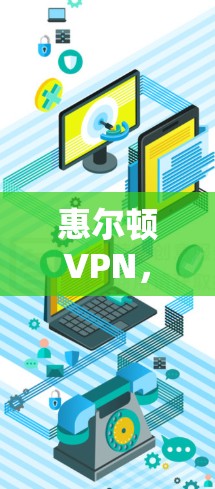 惠尔顿VPN,全球网络安全技术的创新力量 惠尔顿VPN,全球网络安全技术的创新力量