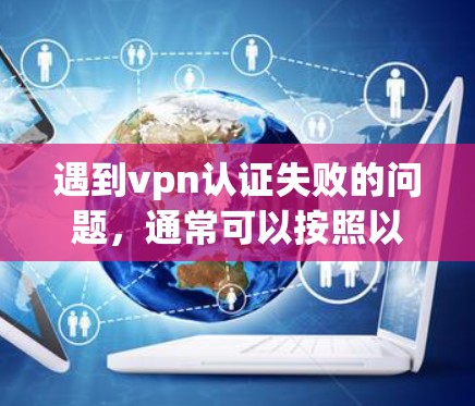遇到vpn认证失败的问题,通常可以按照以下步骤进行排查和解决 遇到vpn认证失败的问题,通常可以按照以下步骤进行排查和解决