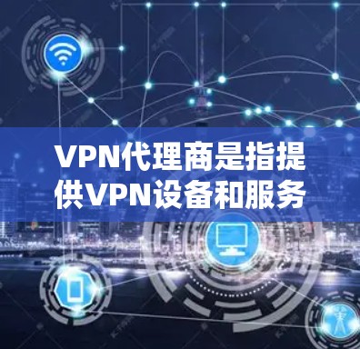 VPN代理商是指提供VPN设备和服务的公司。这些公司通常包括但不限于 VPN代理商是指提供VPN设备和服务的公司。这些公司通常包括但不限于