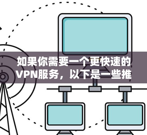 如果你需要一个更快速的VPN服务,以下是一些推荐的选项 如果你需要一个更快速的VPN服务,以下是一些推荐的选项