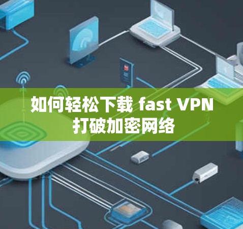 如何轻松下载 fast VPN 打破加密网络 如何轻松下载 fast VPN 打破加密网络