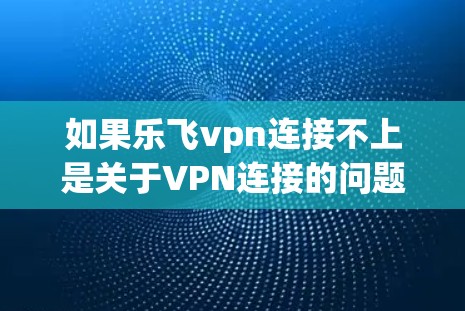 如果乐飞vpn连接不上是关于VPN连接的问题,建议您检查以下可能的解决方案 如果乐飞vpn连接不上是关于VPN连接的问题,建议您检查以下可能的解决方案