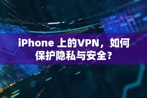iPhone 上的VPN,如何保护隐私与安全? iPhone 上的VPN,如何保护隐私与安全?