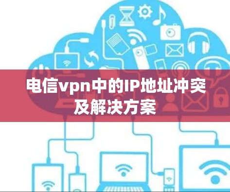 电信vpn中的IP地址冲突及解决方案 电信vpn中的IP地址冲突及解决方案