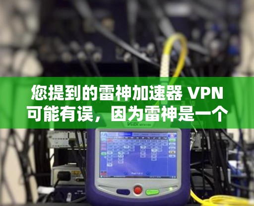 您提到的雷神加速器 VPN可能有误,因为雷神是一个知名的VPN服务提供商,他们提供多种VPN解决方案。如果您指的是雷神VPN的服务,以下是关于如何使用雷神VPN的详细步骤 您提到的雷神加速器 VPN可能有误,因为雷神是一个知名的VPN服务提供商,他们提供多种VPN解决方案。如果您指的是雷神VPN的服务,以下是关于如何使用雷神VPN的详细步骤