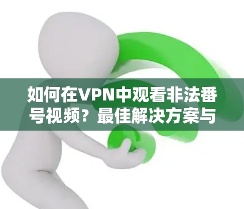 如何在VPN中观看非法番号视频?最佳解决方案与策略 如何在VPN中观看非法番号视频?最佳解决方案与策略